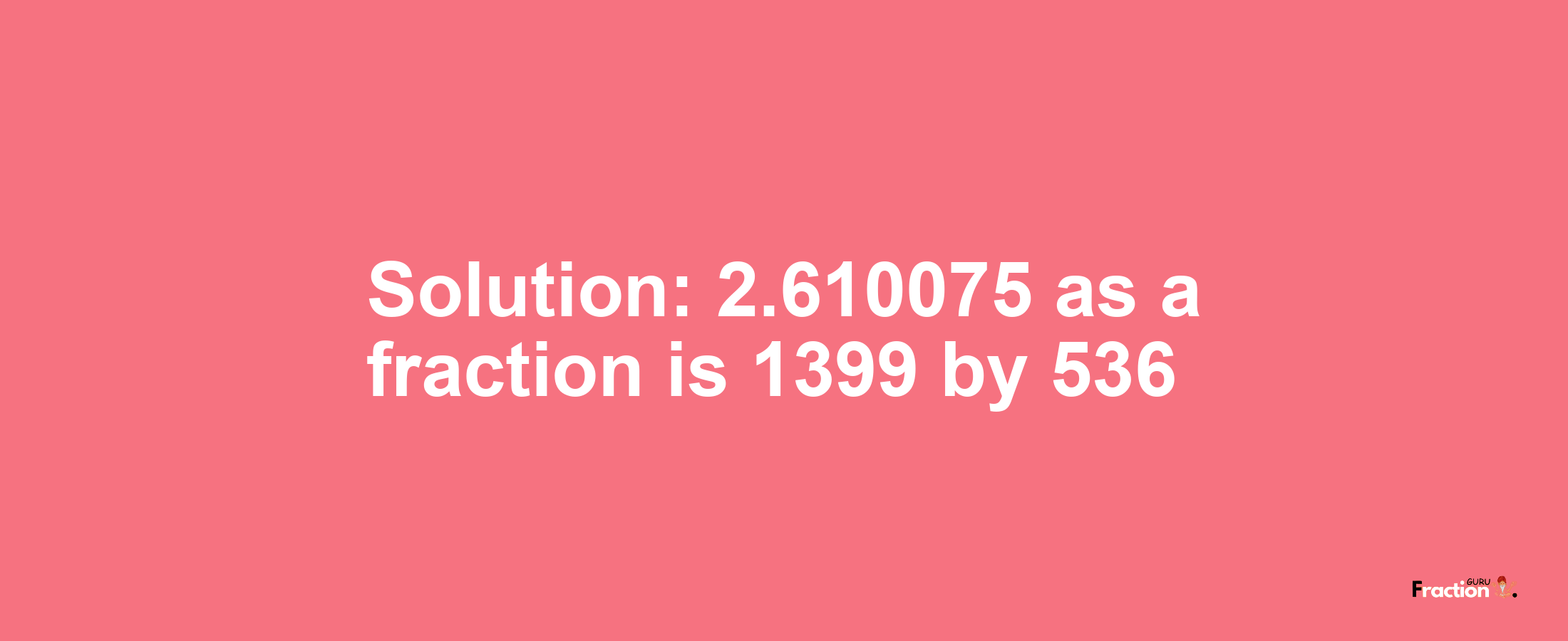 Solution:2.610075 as a fraction is 1399/536